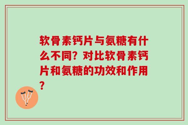 软骨素钙片与氨糖有什么不同？对比软骨素钙片和氨糖的功效和作用？