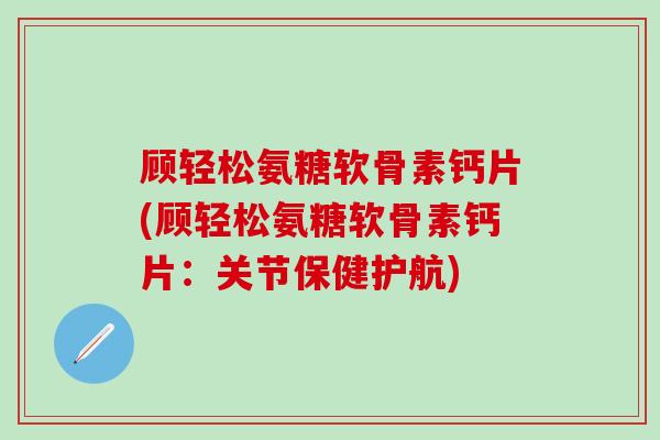 顾轻松氨糖软骨素钙片(顾轻松氨糖软骨素钙片：关节保健护航)
