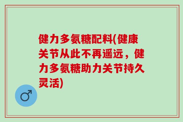 健力多氨糖配料(健康关节从此不再遥远，健力多氨糖助力关节持久灵活)