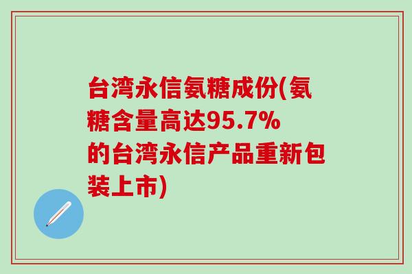 台湾永信氨糖成份(氨糖含量高达95.7%的台湾永信产品重新包装上市)
