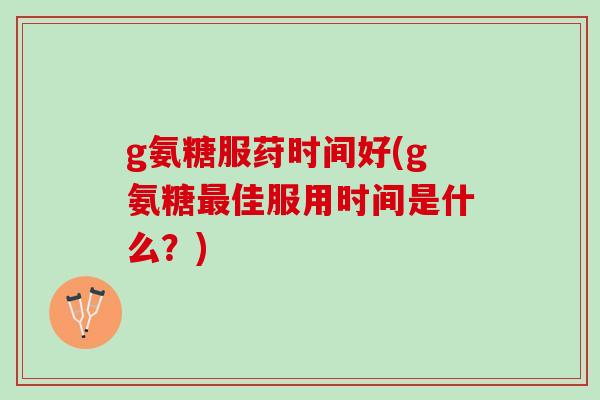 g氨糖服荮时间好(g氨糖最佳服用时间是什么？)