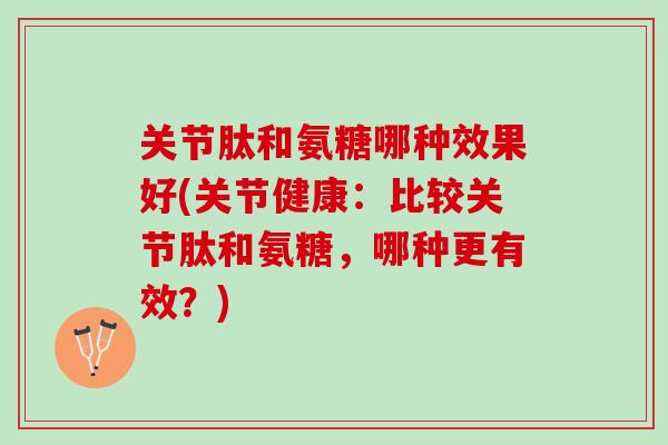关节肽和氨糖哪种效果好(关节健康：比较关节肽和氨糖，哪种更有效？)