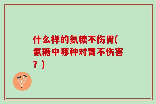 什么样的氨糖不伤胃(氨糖中哪种对胃不伤害？)
