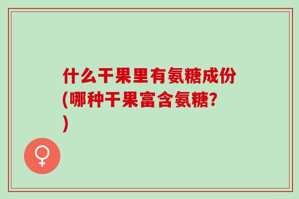 什么干果里有氨糖成份(哪种干果富含氨糖？)