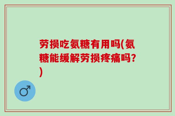 劳损吃氨糖有用吗(氨糖能缓解劳损疼痛吗？)