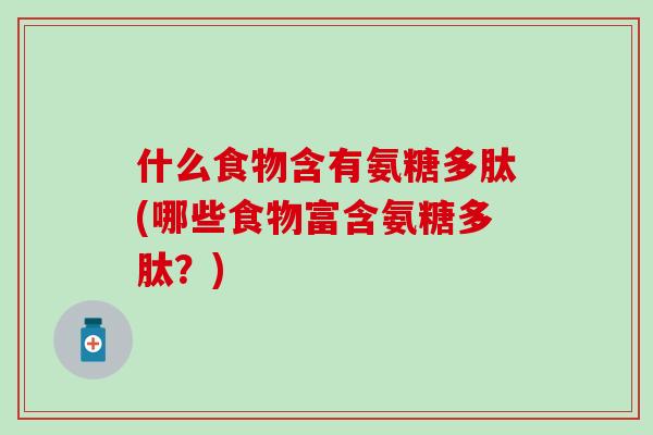 什么食物含有氨糖多肽(哪些食物富含氨糖多肽？)