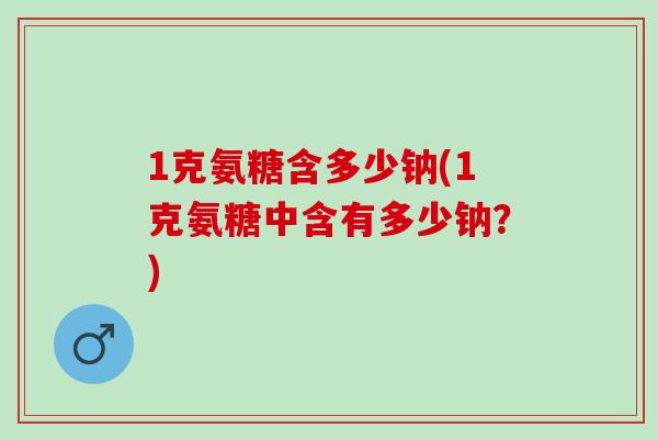1克氨糖含多少钠(1克氨糖中含有多少钠？)