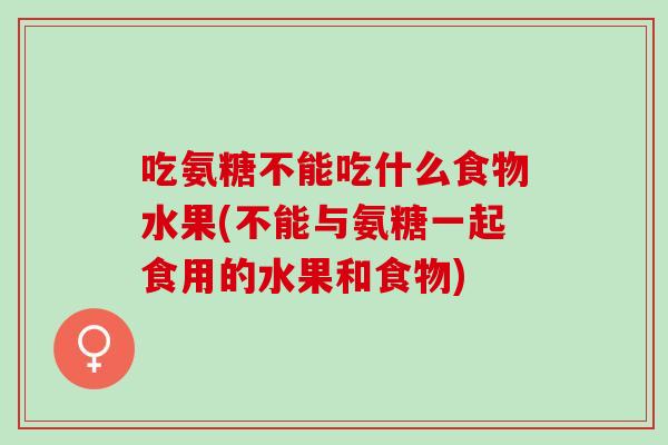 吃氨糖不能吃什么食物水果(不能与氨糖一起食用的水果和食物)