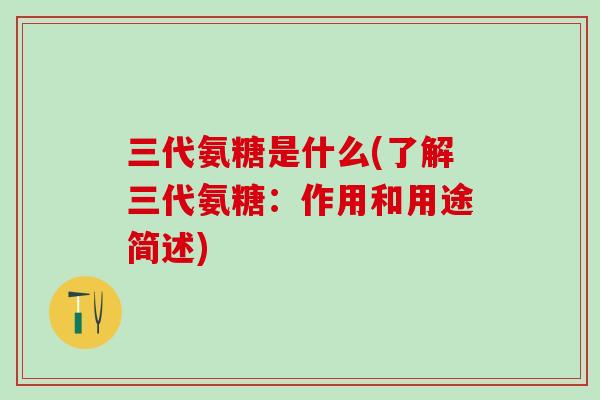 三代氨糖是什么(了解三代氨糖：作用和用途简述)