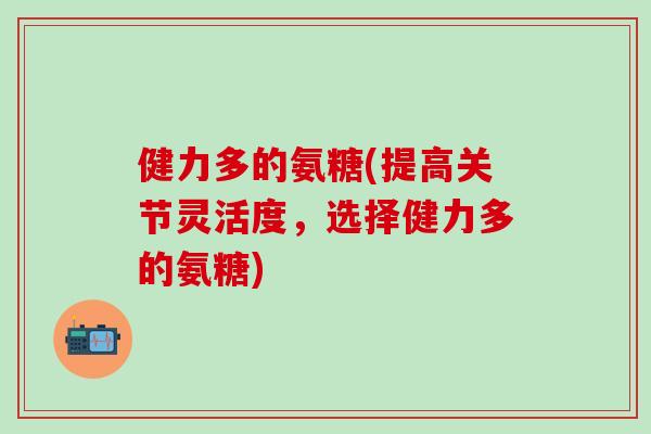 健力多的氨糖(提高关节灵活度，选择健力多的氨糖)