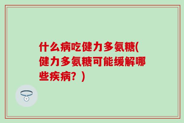 什么病吃健力多氨糖(健力多氨糖可能缓解哪些疾病？)