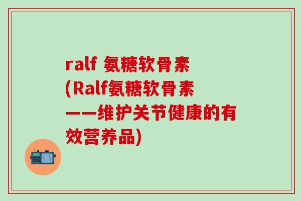 ralf 氨糖软骨素(Ralf氨糖软骨素——维护关节健康的有效营养品)