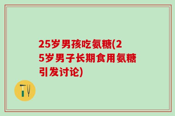 25岁男孩吃氨糖(25岁男子长期食用氨糖引发讨论)