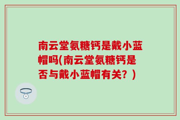 南云堂氨糖钙是戴小蓝帽吗(南云堂氨糖钙是否与戴小蓝帽有关？)