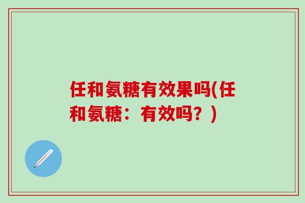 任和氨糖有效果吗(任和氨糖：有效吗？)