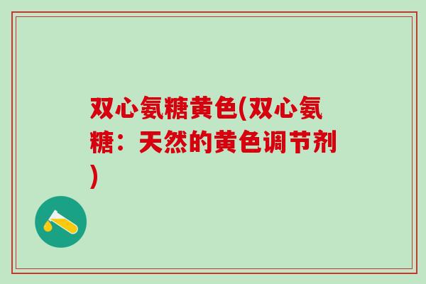 双心氨糖黄色(双心氨糖：天然的黄色调节剂)