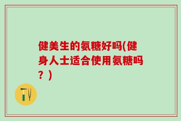 健美生的氨糖好吗(健身人士适合使用氨糖吗？)