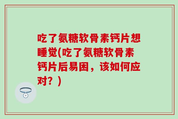 吃了氨糖软骨素钙片想睡觉(吃了氨糖软骨素钙片后易困，该如何应对？)