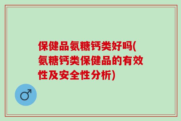 保健品氨糖钙类好吗(氨糖钙类保健品的有效性及安全性分析)