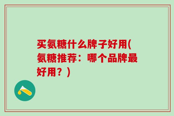 买氨糖什么牌子好用(氨糖推荐：哪个品牌最好用？)
