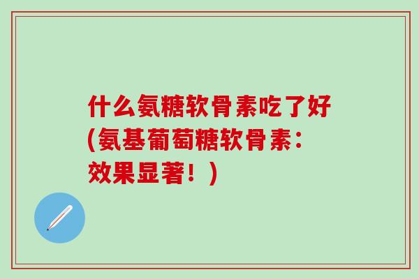 什么氨糖软骨素吃了好(氨基葡萄糖软骨素：效果显著！)
