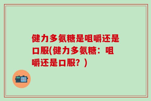 健力多氨糖是咀嚼还是口服(健力多氨糖:咀嚼还是口服?) 健力多氨糖是咀嚼还是口服(健力多氨糖:咀嚼还是口服?)