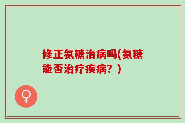 修正氨糖治病吗(氨糖能否治疗疾病？)