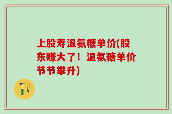 上股寿温氨糖单价(股东赚大了！温氨糖单价节节攀升)