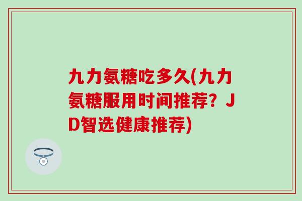 九力氨糖吃多久(九力氨糖服用时间推荐？JD智选健康推荐)