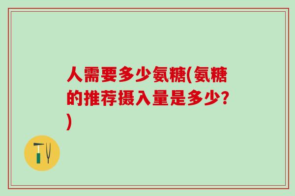 人需要多少氨糖(氨糖的推荐摄入量是多少？)