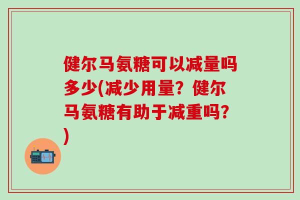 健尔马氨糖可以减量吗多少(减少用量？健尔马氨糖有助于减重吗？)