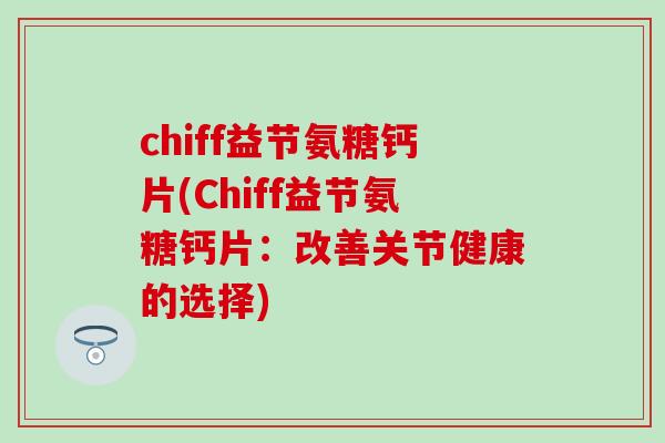 chiff益节氨糖钙片(Chiff益节氨糖钙片：改善关节健康的选择)