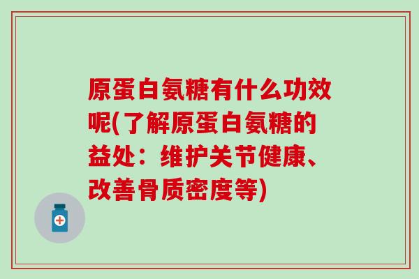 原蛋白氨糖有什么功效呢(了解原蛋白氨糖的益处：维护关节健康、改善骨质密度等)