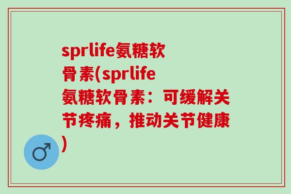 sprlife氨糖软骨素(sprlife氨糖软骨素：可缓解关节疼痛，推动关节健康)