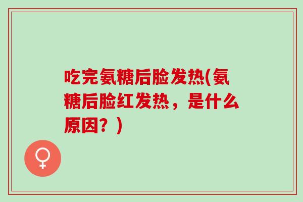 吃完氨糖后脸发热(氨糖后脸红发热，是什么原因？)