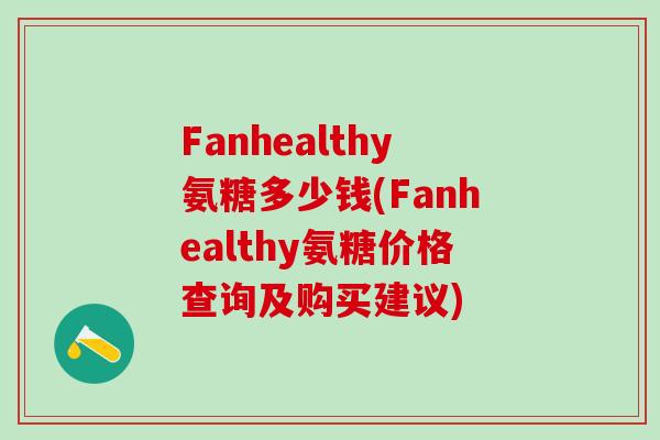 Fanhealthy氨糖多少钱(Fanhealthy氨糖价格查询及购买建议) Fanhealthy氨糖多少钱(Fanhealthy氨糖价格查询及购买建议)