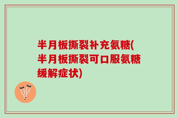 半月板撕裂补充氨糖(半月板撕裂可口服氨糖缓解症状)