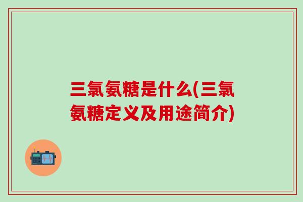 三氯氨糖是什么(三氯氨糖定义及用途简介)