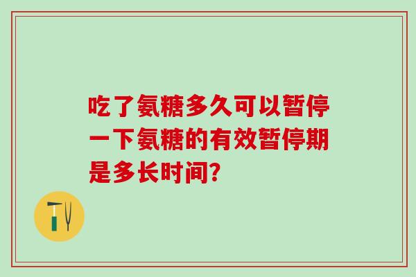 吃了氨糖多久可以暂停一下氨糖的有效暂停期是多长时间？