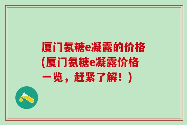 厦门氨糖e凝露的价格(厦门氨糖e凝露价格一览,赶紧了解!) 厦门氨糖e凝露的价格(厦门氨糖e凝露价格一览,赶紧了解!)