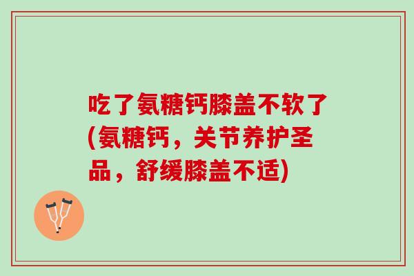 吃了氨糖钙膝盖不软了(氨糖钙，关节养护圣品，舒缓膝盖不适)