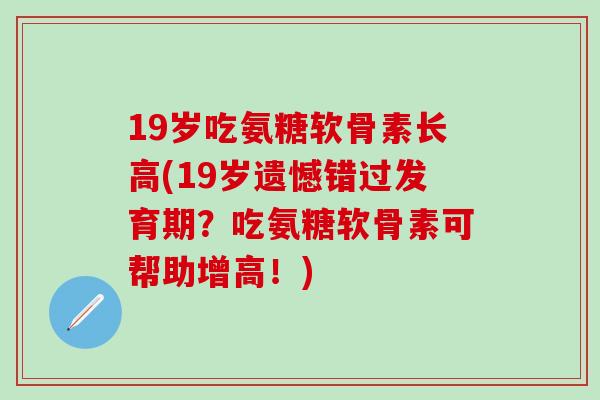 19岁吃氨糖软骨素长高(19岁遗憾错过发育期？吃氨糖软骨素可帮助增高！)