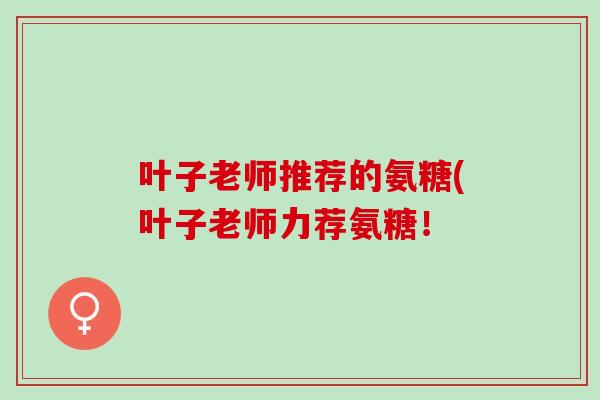 叶子老师推荐的氨糖(叶子老师力荐氨糖！