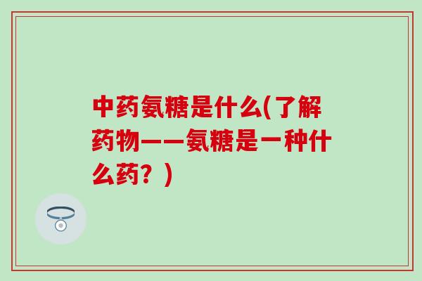 中药氨糖是什么(了解药物——氨糖是一种什么药？)