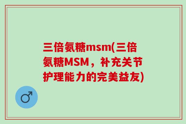 三倍氨糖msm(三倍氨糖MSM，补充关节护理能力的完美益友)