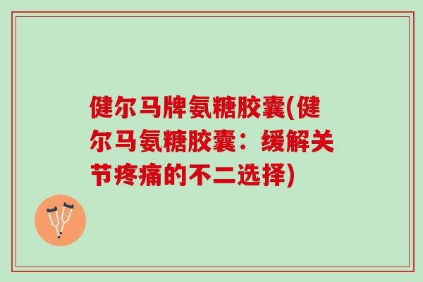 健尔马牌氨糖胶囊(健尔马氨糖胶囊：缓解关节疼痛的不二选择)