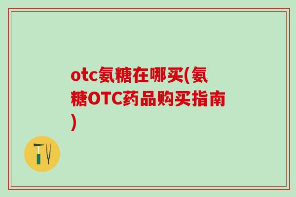 otc氨糖在哪买(氨糖OTC药品购买指南)