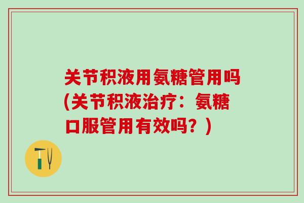 关节积液用氨糖管用吗(关节积液治疗：氨糖口服管用有效吗？)