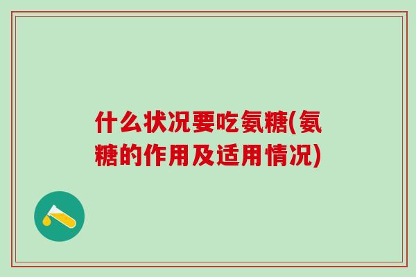 什么状况要吃氨糖(氨糖的作用及适用情况)