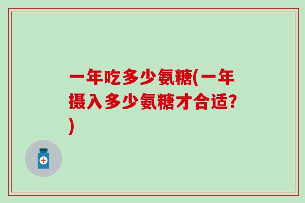 一年吃多少氨糖(一年摄入多少氨糖才合适？)